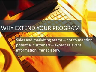 WHY EXTEND YOUR PROGRAM
    Sales and marketing teams—not to mention
    potential customers—expect relevant
    information immediately.
 