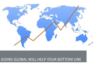 GOING GLOBAL WILL HELP YOUR BOTTOM LINE
 