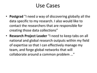 Use Cases  <ul><li>Postgrad  &quot;I need a way of discovering globally all the data specific to my research. I also would...