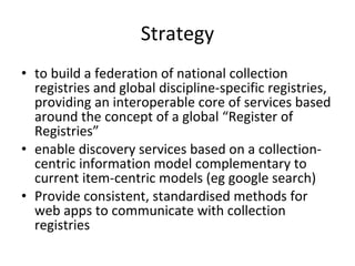 Strategy <ul><li>to build a federation of national collection registries and global discipline-specific registries, provid...