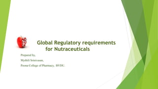 Global Regulatory requirements
for Nutraceuticals
Prepared by,
Mythili Srinivasan,
Poona College of Pharmacy, BVDU.
 
