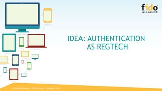 All Rights Reserved | FIDO Alliance | Copyright 20187
IDEA: AUTHENTICATION
AS REGTECH
 