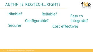 AUTHN IS REGTECH…RIGHT?
Nimble?
Configurable?
Easy to
integrate?
Cost effective?Secure?
Reliable?
9 All Rights Reserved | FIDO Alliance | Copyright 2018
 