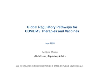 Global Regulatory Pathways for
COVID-19 Therapies and Vaccines
June 2020
Mridula Shukla
Global Lead, Regulatory Affairs
ALL INFORMATION IN THIS PRESENTATION IS BASED ON PUBLIC SOURCES ONLY.
 