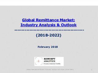 Global Remittance Market:
Industry Analysis & Outlook
-----------------------------------------
(2018-2022)
Industry Research by Koncept Analytics
1
February 2018
Global Remittance Market: Industry Analysis & Outlook (2018-2022)
 