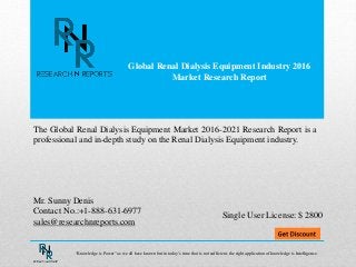Global Renal Dialysis Equipment Industry 2016
Market Research Report
Mr. Sunny Denis
Contact No.:+1-888-631-6977
sales@researchnreports.com
The Global Renal Dialysis Equipment Market 2016-2021 Research Report is a
professional and in-depth study on the Renal Dialysis Equipment industry.
Single User License: $ 2800
“Knowledge is Power” as we all have known but in today’s time that is not sufficient, the right application of knowledge is Intelligence.
 
