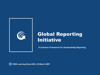 Global Reporting
Initiative
A Common Framework for Sustainability Reporting
CSIN Learning Event #24, 23 March 2007
 