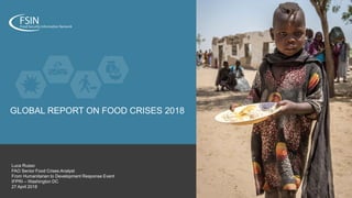 GLOBAL REPORT ON FOOD CRISES 2018
Luca Russo
FAO Senior Food Crises Analyst
From Humanitarian to Development Response Event
IFPRI – Washington DC
27 April 2018
 