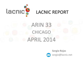 LACNIC REPORT
ARIN 33
CHICAGO
APRIL 2014
Sergio Rojas
sergio@lacnic.net
 