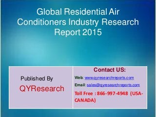 Global Residential Air
Conditioners Industry Research
Report 2015
Published By
QYResearch
Contact US:
Web: www.qyresearchreports.com
Email: sales@qyresearchreports.com
Toll Free : 866-997-4948 (USA-
CANADA)
 