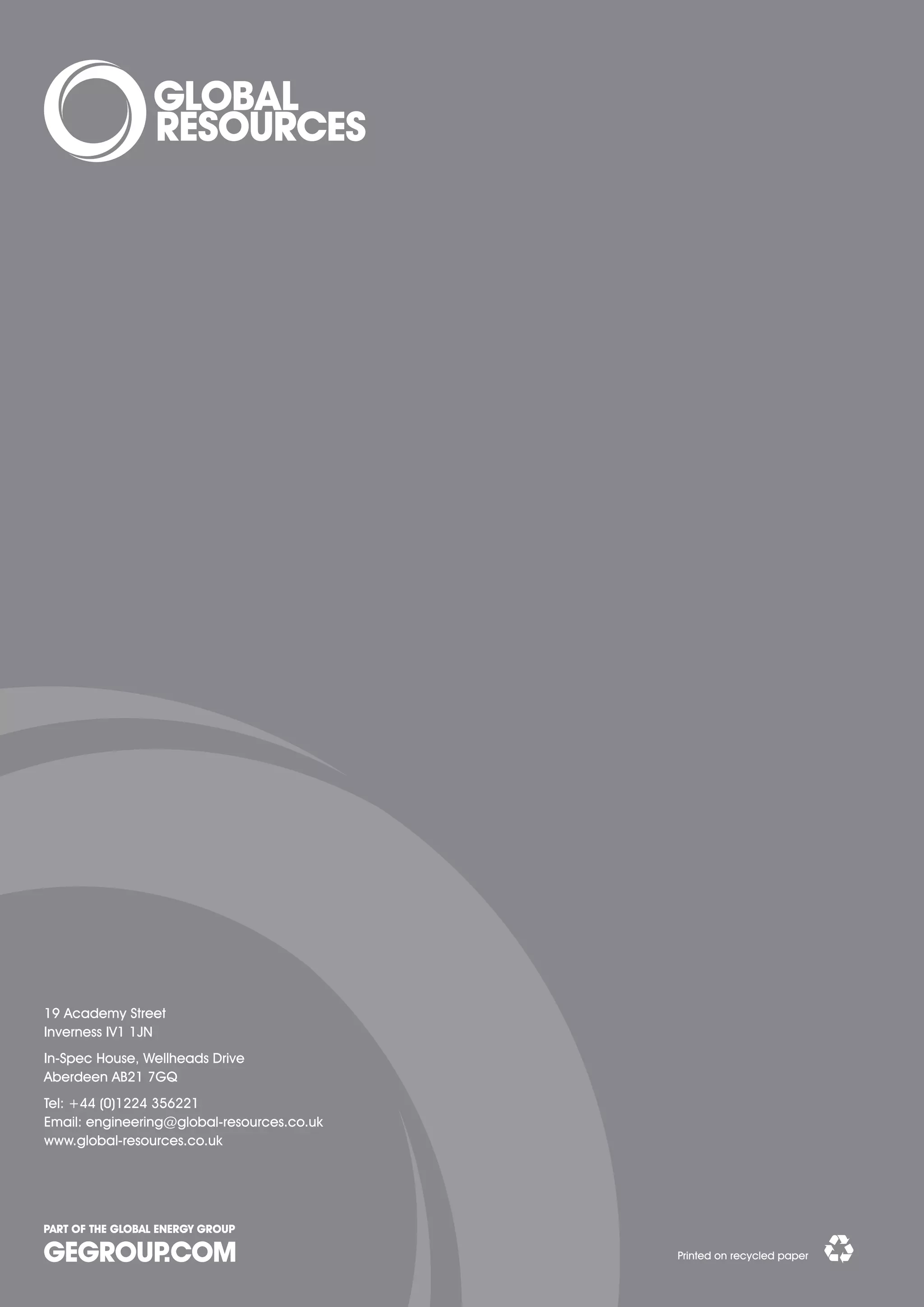 19 Academy Street
Inverness IV1 1JN
In-Spec House, Wellheads Drive
Aberdeen AB21 7GQ
Tel: +44 (0)1224 356221
Email: engineering@global-resources.co.uk
www.global-resources.co.uk




                                            Printed on recycled paper
 