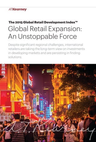 1Global Retail Expansion: An Unstoppable Force
The 2015 Global Retail Development Index™
Global Retail Expansion:
An Unstoppable Force
Despite significant regional challenges, international
retailers are taking the long-term view on investments
in developing markets and are persisting in finding
solutions.
 