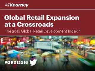 Global Retail Expansion
at a Crossroads
#GRDI2016
The 2016 Global Retail Development Index™
 