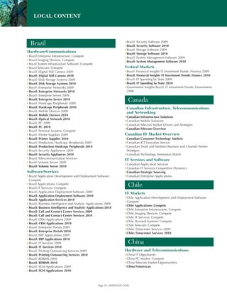 LOCAL CONTENT



                                                                      ▪ Brazil: Security Software 2009
  Brazil                                                              ▪ Brazil: Security Software 2010
                                                                      ▪ Brazil: Storage Software 2009
Hardware/Communications                                               ▪ Brazil: Storage Software 2010
▪ Brazil Enterprise Infrastructure: Compete                           ▪ Brazil: System Management Software 2009
▪ Brazil Imaging Devices: Compete                                     ▪ Brazil: System Management Software 2010
▪ Brazil System Infrastructure Software: Compete
▪ Brazil Telecom: Compete                                             Vertical Markets
▪ Brazil: Digital Still Camera 2009                                   ▪ Brazil: Financial Insights IT Investment Trends: Finance 2009
▪ Brazil: Digital Still Camera 2010                                   ▪ Brazil: Financial Insights IT Investment Trends: Finance 2010
▪ Brazil: Disk Storage Systems 2009                                   ▪ Brazil: IT Spending by State 2009
▪ Brazil: Disk Storage Systems 2010                                   ▪ Brazil: IT Spending by State 2010
▪ Brazil: Enterprise Networks 2009                                    ▪ Government Insights Brazil: IT Investment Trends: Government
▪ Brazil: Enterprise Networks 2010                                      2008
▪ Brazil: Enterprise Server 2009
▪ Brazil: Enterprise Server 2010
▪ Brazil: Hardcopy Peripherals 2009
                                                                        Canada
▪ Brazil: Hardcopy Peripherals 2010                                   ▪ Canadian
                                                                               Infrastructure, Telecommunications
▪ Brazil: Mobile Devices 2009                                          and Networking
▪ Brazil: Mobile Devices 2010
                                                                      ▪ Canadian Infrastructure Solutions
▪ Brazil: Optical Network 2010
                                                                      ▪ Canadian Mobile Solutions
▪ Brazil: PC 2009
                                                                      ▪ Canadian Telecom Market Drivers and Strategies
▪ Brazil: PC 2010
                                                                      ▪ Canadian Telecom Overview
▪ Brazil: Personal Systems: Compete
▪ Brazil: Printer Supplies 2009                                       Canadian IT Market Overview
▪ Brazil: Printer Supplies 2010                                       ▪ Canadian Consumer Technology Markets
▪ Brazil: Production Hardcopy Peripherals 2009                        ▪ Canadian ICT Executive Service
▪ Brazil: Production Hardcopy Peripherals 2010                        ▪ Canadian Small and Medium Business and Channel Partner
▪ Brazil: Security Appliances 2009                                      Strategies
▪ Brazil: Security Appliances 2010                                    ▪ Canadian Technology Innovation Watch
▪ Brazil: Telecommunication Services                                  IT Services and Software
▪ Brazil: Volume Server 2009
                                                                      ▪ Canadian Application Services
▪ Brazil: Volume Server 2010
                                                                      ▪ Canadian IT Services Competitive Dynamics
Software/Services                                                     ▪ Canadian Strategic Sourcing
▪ Brazil Application Development and Deployment Software:             ▪ Canadian Enterprise Applications
  Compete
▪ Brazil Applications: Compete
▪ Brazil IT Services: Compete
                                                                        Chile
▪ Brazil: Application Deployment Software 2009                        IT Markets
▪ Brazil: Application Deployment Software 2010
                                                                      ▪ Chile Application Development and Deployment Software:
▪ Brazil: Application Services 2010
                                                                        Compete
▪ Brazil: Business Intelligence and Analytic Applications 2009
                                                                      ▪ Chile Applications: Compete
▪ Brazil: Business Intelligence and Analytic Applications 2010
                                                                      ▪ Chile Enterprise Infrastructure: Compete
▪ Brazil: Call and Contact Center Services 2009
                                                                      ▪ Chile Imaging Devices: Compete
▪ Brazil: Call and Contact Center Services 2010
                                                                      ▪ Chile IT Services: Compete
▪ Brazil: CRM Applications 2009
                                                                      ▪ Chile Personal Systems: Compete
▪ Brazil: CRM Applications 2010
                                                                      ▪ Chile Telecom: Compete
▪ Brazil: Enterprise Portals 2009
                                                                      ▪ Chile: Datacenter Services 2009
▪ Brazil: Enterprise Portals 2010
                                                                      ▪ Chile: Datacenter Services 2010
▪ Brazil: ERP Applications 2009
▪ Brazil: ERP Applications 2010
▪ Brazil: IT Services 2009                                              China
▪ Brazil: IT Services 2010
▪ Brazil: Printing Outsourcing Services 2009                          Hardware and Telecommunications
▪ Brazil: Printing Outsourcing Services 2010                          ▪ China IT Opportunity
▪ Brazil: RDBMS 2009                                                  ▪ China PC Market: Compete
▪ Brazil: RDBMS 2010                                                  ▪ China Telecom Market Opportunities
▪ Brazil: SCM Applications 2009                                       ▪ China Futurescan
▪ Brazil: SCM Applications 2010



                                                    Page 10 | WWW.IDC.COM
 