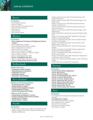 LOCAL CONTENT



                                                                      ▪ Nordic: Consumer Survey 2007: Purchasing Processes and
  Korea                                                                 Channel Preferences
                                                                      ▪ Nordic: Consumer Survey 2007: Winning Technologies in the
IT Markets                                                              Digital Home
▪ Korea   Enterprise Systems                                          ▪ Nordic: Consumer Survey 2008: Personal Communication -
▪ Korea   ICT Market                                                    Attitudes and Behaviour
▪ Korea   Networks and Communications                                 ▪ Nordic: Consumer Survey 2008: Purchasing Processes and
▪ Korea   Personal Computing                                            Channel Preferences
▪ Korea   Services                                                    ▪ Nordic: Consumer Survey 2008: Winning Technologies in the
▪ Korea   Software                                                      Digital Home
▪ Korea   Storage Systems                                             ▪ Nordic: ERP Software and Services Forecast and Analysis 2007-
                                                                        2011
  Mexico                                                              ▪ Nordic: IT Investment Guide 2007: Automation of Processes -
                                                                        IT Reality is Increasingly Virtual
IT Markets                                                            ▪ Nordic: IT Investment Guide 2007: Business Needs In Search
▪ Mexico Application Development and Deployment Software:               of Software Technologies
  Compete                                                             ▪ Nordic: IT Investment Guide 2007: Communications - The
▪ Mexico Applications: Compete                                          Mobility Wave is Upon Us
▪ Mexico Enterprise Infrastructure: Compete                           ▪ Nordic: IT Investment Guide 2007: Motives for Outsourcing
▪ Mexico Imaging Devices: Compete                                       Change!
▪ Mexico IT Services: Compete                                         ▪ Nordic: IT Investment Guide 2008: Enterprise Applications -
▪ Mexico Personal Systems: Compete                                      The Future of Software Redefined
▪ Mexico System Infrastructure Software: Compete                      ▪ Nordic: IT Investment Guide 2008: In The Mind of an
▪ Mexico Telecom: Compete                                               Outsourcing Customer!
▪ Mexico: IT Spending by State 2009                                   ▪ Nordic: IT Investment Guide 2008: Infrastructure Management
▪ Mexico: IT Spending by State 2010                                     and Processes: Basis for Growth
▪ Mexico: Printing Outsourcing Services 2009                          ▪ Nordic: IT Investment Guide 2008: Mobility and IP: A Beautiful
▪ Mexico: Printing Outsourcing Services 2010                            Couple
                                                                      ▪ Nordic: SOA - The Link Between IT and Busines
  Netherlands
                                                                        Norway
Market Overview
▪ Netherlands IT Market Navigator                                     IT Markets
▪ Netherlands Telecom and Internet                                    ▪ Norway: BI and Analytical Applications
▪ Netherlands: IT Services                                            ▪ Norway: BPO Services
▪ Netherlands: Software                                               ▪ Norway: Enterprise Mobility
▪ Netherlands: Vertical Markets                                       ▪ Norway: IP Communications (IDC_P18711)
                                                                      ▪ Norway: IT Services (IDC_P18712)
                                                                      ▪ Norway: IT Services 1H (IDC_P18713)
  New Zealand                                                         ▪ Norway: Outsourcing (IDC_P18714)
                                                                      ▪ Norway: Project Services (IDC_P18715)
Hardware & Communications
                                                                      ▪ Norway: SMB Markets (IDC_P18718)
▪ Zealand Infrastructure: Compete
                                                                      ▪ Norway: Software (IDC_P18719)
▪ Zealand Monitors: Compete
                                                                      ▪ Norway: Vertical Markets (IDC_P18708)
▪ Zealand Network Equipment: Compete
▪ Zealand Peripherals: Compete
▪ Zealand Telecommunications Market                                     Peru
Software & IT Services                                                IT Markets
▪ Zealand   Business Enablement: IT Services                          ▪ Peru Application Development and Deployment Software:
▪ Zealand   IT Spending: SMB and Vertical Markets                       Compete
▪ Zealand   Services: Compete                                         ▪ Peru Applications: Compete
▪ Zealand   Software: Compete                                         ▪ Peru Enterprise Infrastructure: Compete
                                                                      ▪ Peru Imaging Devices: Compete
  Nordic                                                              ▪ Peru IT Services: Compete
                                                                      ▪ Peru Personal Systems: Compete
IT Markets                                                            ▪ Peru Telecom: Compete
▪ Nordic: Analytic Applications and Business Intelligence Tools
▪ Nordic: Consumer Survey 2007: Personal Communication -
  Attitudes and Behaviour


                                                    Page 12 | WWW.IDC.COM
 