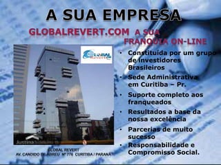 • Constituída por um grupo
de investidores
Brasileiros
• Sede Administrativa
em Curitiba – Pr.

• Suporte completo aos
franqueados
• Resultados a base da
nossa excelência
• Parcerias de muito
sucesso
• Responsabilidade e
Compromisso Social.

 