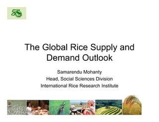 The Global Rice Supply and
     Demand Outlook
           Samarendu Mohanty
       Head, Social Sciences Division
   International Rice R
   I t    ti   l Ri Research I tit t
                             h Institute
 