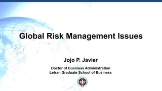 Global Risk Management Issues
Jojo P. Javier
Doctor of Business Administration
Letran Graduate School of Business
 