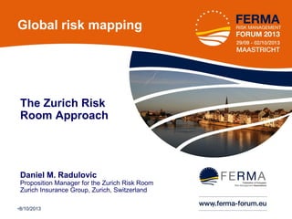 Global risk mapping

The Zurich Risk
Room Approach

Daniel M. Radulovic
Proposition Manager for the Zurich Risk Room
Zurich Insurance Group, Zurich, Switzerland
•8/10/2013

•1

 