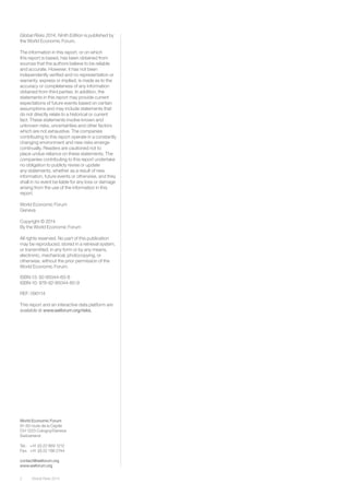 2 Global Risks 2014 
Global Risks 2014, Ninth Edition is published by 
the World Economic Forum. 
The information in this report, or on which 
this report is based, has been obtained from 
sources that the authors believe to be reliable 
and accurate. However, it has not been 
independently verified and no representation or 
warranty, express or implied, is made as to the 
accuracy or completeness of any information 
obtained from third parties. In addition, the 
statements in this report may provide current 
expectations of future events based on certain 
assumptions and may include statements that 
do not directly relate to a historical or current 
fact. These statements involve known and 
unknown risks, uncertainties and other factors 
which are not exhaustive. The companies 
contributing to this report operate in a constantly 
changing environment and new risks emerge 
continually. Readers are cautioned not to 
place undue reliance on these statements. The 
companies contributing to this report undertake 
no obligation to publicly revise or update 
any statements, whether as a result of new 
information, future events or otherwise, and they 
shall in no event be liable for any loss or damage 
arising from the use of the information in this 
report. 
World Economic Forum 
Geneva 
Copyright © 2014 
By the World Economic Forum 
All rights reserved. No part of this publication 
may be reproduced, stored in a retrieval system, 
or transmitted, in any form or by any means, 
electronic, mechanical, photocopying, or 
otherwise, without the prior permission of the 
World Economic Forum. 
ISBN-13: 92-95044-60-6 
ISBN-10: 978-92-95044-60-9 
REF: 090114 
This report and an interactive data platform are 
available at www.weforum.org/risks. 
World Economic Forum 
91-93 route de la Capite 
CH-1223 Cologny/Geneva 
Switzerland 
Tel.: +41 (0) 22 869 1212 
Fax: +41 (0) 22 786 2744 
contact@weforum.org 
www.weforum.org 
 