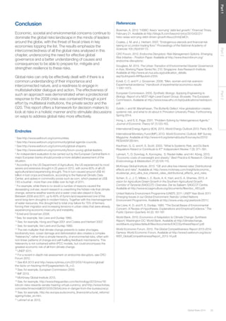 Global Risks 2014 25 
Part 1 Part 2 Part 3 
Conclusion 
Economic, societal and environmental concerns continue to 
dominate the global risks landscape in the minds of leaders 
around the globe, with the threat of fiscal crises in key 
economies topping the list. The results emphasize the 
interconnectedness of all the global risks analysed in this 
chapter, underscoring the need for effective global 
governance and a better understanding of causes and 
consequences to be able to prepare for, mitigate and 
strengthen resilience to these risks. 
Global risks can only be effectively dealt with if there is a 
common understanding of their importance and 
interconnected nature, and a readiness to engage in 
multistakeholder dialogue and action. The effectiveness of 
such an approach was demonstrated when a protectionist 
response to the 2008 crisis was contained through a joint 
effort by multilateral institutions, the private sector and the 
G20. This report offers a framework for decision-makers to 
look at risks in a holistic manner and to stimulate discussions 
on ways to address global risks more effectively. 
Endnotes 
1 See http://www.weforum.org/communities. 
2 See http://www.weforum.org/community/global-agenda-councils. 
3 See http://www.weforum.org/community/global-shapers. 
4 See http://www.weforum.org/community/forum-young-global-leaders. 
5 An independent evaluation to be carried out by the European Central Bank in 
major European banks should provide a more detailed assessment of the 
situation. 
6 According to the US Department of Agriculture, the US experienced its most 
severe and extensive drought in 25 years in 2012, with some 80% of all US 
agricultural land experiencing drought. This in turn caused around US$ 40 
billion in lost crops and livestock, according to the National Climatic Data 
Center, and spikes in commodity prices such as corn, which peaked at US$ 
7.63 a bushel – more than one dollar over its high of 2011. 
7 For example, while there is no doubt a number of reasons caused the 
devastating civil war, recent research is unearthing the hidden role that climate 
change, extreme weather events and a water crisis also played in Syria. 
Between 2006 and 2011, up to 60% of Syria’s land experienced one of the 
worst long-term droughts in modern history. Together with the mismanagement 
of water resources, this drought led to total crop failure for 75% of farmers, 
forcing their migration and increasing tensions in urban cities that were already 
experiencing economic insecurity and instability. 
8 Eckel and Grossman 2008. 
9 See, for example, Van Liere and Dunlap 1980. 
10 See, for example, Hong and Page 2001 and Coates and Herbert 2007. 
11 See, for example, Van Liere and Dunlap 1980. 
12 The risk multiplier that climate change presents to water shortages, 
biodiversity loss, ocean damage and deforestation also creates a complex 
“heterarchy”, rather than a simple hierarchy, of environmental risks, often with 
non-linear patterns of change and self-fuelling feedback mechanisms. This 
heterarchy is not contained within IPCC models, but could encompass the 
greatest economic risk of all from climate change. 
13 UNEP 2011. 
14 For a recent in-depth risk assessment on endocrine disruptors, see CRO 
Forum 2012. 
15 See IEA 2013 and http://www.nytimes.com/2013/03/14/opinion/global/ 
the-facts-on-fracking.html?pagewanted=1&_r=0. 
16 See, for example, European Commission 2005. 
17 IMF 2013. 
18 McKinsey Global Institute 2013. 
19 See, for example, http://www.theguardian.com/technology/2013/nov/18/ 
bitcoin-risks-rewards-senate-hearing-virtual-currency; and http://www.forbes. 
com/sites/timworstall/2013/05/29/bitcoins-in-danger-from-the-bureaucracy/. 
20 See, for example, http://ec.europa.eu/economy_finance/structural_reforms/ 
ageing/index_en.htm. 
21 Lehnert et al. 2013. 
References 
Bowman, A. 2013. “HSBC: Asia’s ‘worrying’ debt-led growth.” Financial Times, 
February 21. Available at http://blogs.ft.com/beyond-brics/2013/02/21/ 
hsbc-asias-worrying-debt-driven-growth/#axzz2mhjDelCh. 
Coates, J. M. and J. Herbert. 2007. “Endogenous steroids and financial risk 
taking on a London trading floor.” Proceedings of the National Academy of 
Sciences 105 (16):6167-72. 
CRO Forum. 2012. Endocrine Disruptors: Risk Management Options. Emerging 
Risk Initiative – Position Paper. Available at http://www.thecroforum.org/ 
endocrine-disruptors/. 
Douglass, M. 2013. The Urban Transition of Environmental Disaster Governance 
in Asia. Working Paper Series No. 210. Singapore: Asia Research Institute. 
Available at http://www.ari.nus.edu.sg/publication_details. 
asp?pubtypeid=WP&pubid=2334. 
Eckel, C. C. and P. J. Grossman. 2008. “Men, women and risk aversion: 
Experimental evidence.” Handbook of experimental economics results 
1:1061-1073. 
European Commission. 2005. Synthetic Biology: Applying Engineering to 
Biology. Report of a NEST High-Level Expert Group. Brussels: The European 
Commission. Available at http://www.bsse.ethz.ch/bpl/publications/nestreport. 
pdf. 
Goldin, I. and M. Mariathasan. The Butterfly Defect: How globalization creates 
systemic risk, and what to do about it. Princeton University Press. Forthcoming 
Spring 2014. 
Hong, L. and S. E. Page. 2001. “Problem Solving by Heterogeneous Agents.” 
Journal of Economic Theory 97 (1):123-163. 
International Energy Agency (IEA). 2013. World Energy Outlook 2013. Paris: IEA. 
International Monetary Fund (IMF). 2013. World Economic Outlook. IMF Survey 
Magazine. Available at http://www.imf.org/external/pubs/ft/survey/so/2013/ 
RES040913B.htm. 
Kaufman, G. G. and K. E. Scott. 2003. “What Is Systemic Risk, and Do Bank 
Regulators Retard or Contribute to It?” Independent Review 7 (3): 371–391. 
Lehnert, T., D. Sonntag, A. Konnopka, S. Riedel-Heller, and HH. König. 2013. 
“Economic costs of overweight and obesity.” Best Practice & Research. Clinical 
Endocrinology & Metabolism 27 (2):105-115. 
McKinsey Global Institute. 2013. “QE and ultra-low interest rates: Distributional 
effects and risks”. Available at: http://www.mckinsey.com/insights/economic_ 
studies/qe_and_ultra_low_interest_rates_distributional_effects_and_risks. 
Scherr, S. J., J. C. Milder, L. E. Buck, A. K. Hart, and S. A. Shames. 2013. A 
vision for Agriculture Green Growth in the Southern Agricultural Growth 
Corridor of Tanzania (SAGCOT): Overview. Dar es Salaam: SAGCOT Centre. 
Available at http://www.ecoagriculture.org/documents/files/doc_483.pdf. 
United Nations Environment Programme (UNEP). 2011. UNEP Year Book 2011: 
Emerging Issues in our Global Environment. Nairobi: United Nations 
Environment Programme. Available at http://www.unep.org/yearbook/2011/. 
Van Liere, K. D. and R. E. Dunlap. 1980. “The Social Bases of Environmental 
Concern: A Review of Hypotheses, Explanations and Empirical Evidence.” The 
Public Opinion Quarterly 44 (2): 181-197. 
World Bank. 2010. Economics of Adaptation to Climate Change: Synthesis 
Report, Washington DC: World Bank. Available at http://climatechange. 
worldbank.org/sites/default/files/documents/EACCSynthesisReport.pdf. 
World Economic Forum. 2013. The Global Competitiveness Report 2013-2014. 
Geneva: World Economic Forum. Available at http://www3.weforum.org/docs/ 
WEF_GlobalCompetitivenessReport_2013-14.pdf. 
 