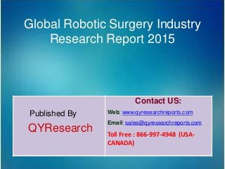 Global Robotic Surgery Industry
Research Report 2015
Published By
QYResearch
Contact US:
Web: www.qyresearchreports.com
Email: sales@qyresearchreports.com
Toll Free : 866-997-4948 (USA-
CANADA)
 