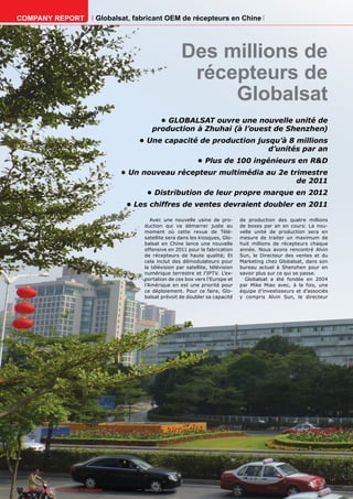 COMPANY REPORT                         Globalsat, fabricant OEM de récepteurs en Chine




                                                                                 Des millions de
                                                                                  récepteurs de
                                                                                      Globalsat
                                                                     •	GLOBALSAT	ouvre	une	nouvelle	unité	de	
                                                                   production	à	Zhuhai	(à	l’ouest	de	Shenzhen)	
                                                            •	Une	capacité	de	production	jusqu’à	8	millions	
                                                                                            d’unités	par	an	
                                                                                      •	Plus	de	100	ingénieurs	en	R&D	
                                                   •	Un	nouveau	récepteur	multimédia	au	2e	trimestre	
                                                                                             de	2011	
                                                                •	Distribution	de	leur	propre	marque	en	2012	
                                                      •	Les	chiffres	de	ventes	devraient	doubler	en	2011	

                                                                  Avec une nouvelle usine de pro-        de production des quatre millions
                                                               duction qui va démarrer juste au          de boxes par an en cours: La nou-
                                                               moment où cette revue de Télé-            velle unité de production sera en
                                                               satellite sera dans les kiosques, Glo-    mesure de traiter un maximum de
                                                               balsat en Chine lance une nouvelle        huit millions de récepteurs chaque
                                                               offensive en 2011 pour la fabrication     année. Nous avons rencontré Alvin
                                                               de récepteurs de haute qualité; Et        Sun, le Directeur des ventes et du
                                                               cela inclut des démodulateurs pour        Marketing chez Globalsat, dans son
                                                               la télévision par satellite, télévision   bureau actuel à Shenzhen pour en
                                                               numérique terrestre et l’IPTV. L’ex-      savoir plus sur ce qui se passe.
                                                               portation de ces box vers l’Europe et       Globalsat a été fondée en 2004
                                                               l’Amérique en est une priorité pour       par Mike Miao avec, à la fois, une
                                                               ce déploiement. Pour ce faire, Glo-       équipe d’investisseurs et d’associés
                                                               balsat prévoit de doubler sa capacité     y compris Alvin Sun, le directeur




90 TELE-satellite — Global Digital TV Magazine — 02-03/201 — www.TELE-satellite.com
                                                         1
 