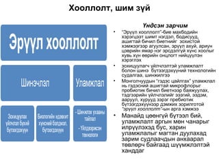 Хооллолт, шим зүй Үндсэн зарчим “ Эрүүл хооллолт”-бие махбодийн хэрэгцээт шимт нэгдэл, бодисууд, ашигтай бичил биетнийг  зохистой хэмжээгээр агуулсан, эрүүл ахуй, ариун цэврийн ямар нэг эрсдэлгүй хүнс хоолыг хувь хүн өөрийн онцлогт нийцүүлэн хэрэглэх  зохицуулагч үйлчлэлтэй уламжлалт болон шинэ  бүтээгдэхүүний технологийн судалгаа, шинжилгээ Монголчуудын “гэдэс цайлгах” уламжлал нь гэдэсний ашигтай микрофлорыг пробиотик бичил биетнээр баяжуулах, тэдгээрийн үйлчлэлийг ээзгий, ээдэм, ааруул, хурууд зэрэг пребиотик бүтээгдэхүүнээр дэмжих зорилготой  “эрүүл хооллолт” -ын арга хэмжээ  Манайд цөөнгүй бүтээл бий,  уламжлалт аргын мөн чанарыг илрүүлэхэд бус, харин уламжлалыг магтан дуулахад зарим судлаачдын анхаарал төвлөрч байгаад шүүмжлэлтэй ханддаг 