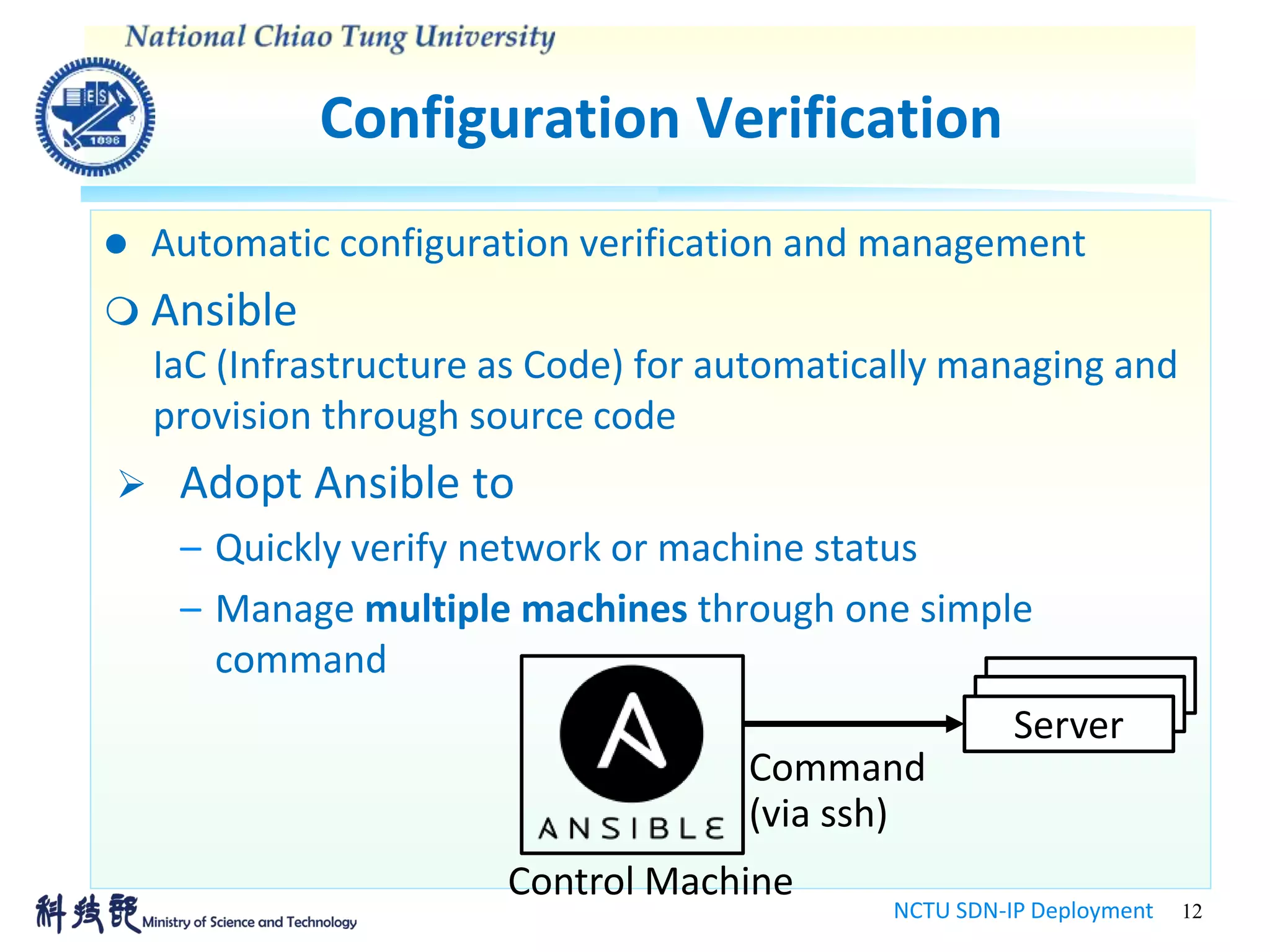 Configuration Verification
NCTU SDN-IP Deployment 12
 Automatic configuration verification and management
 Ansible
IaC (Infrastructure as Code) for automatically managing and
provision through source code
 Adopt Ansible to
– Quickly verify network or machine status
– Manage multiple machines through one simple
command
Server
Command
(via ssh)
Control Machine
 