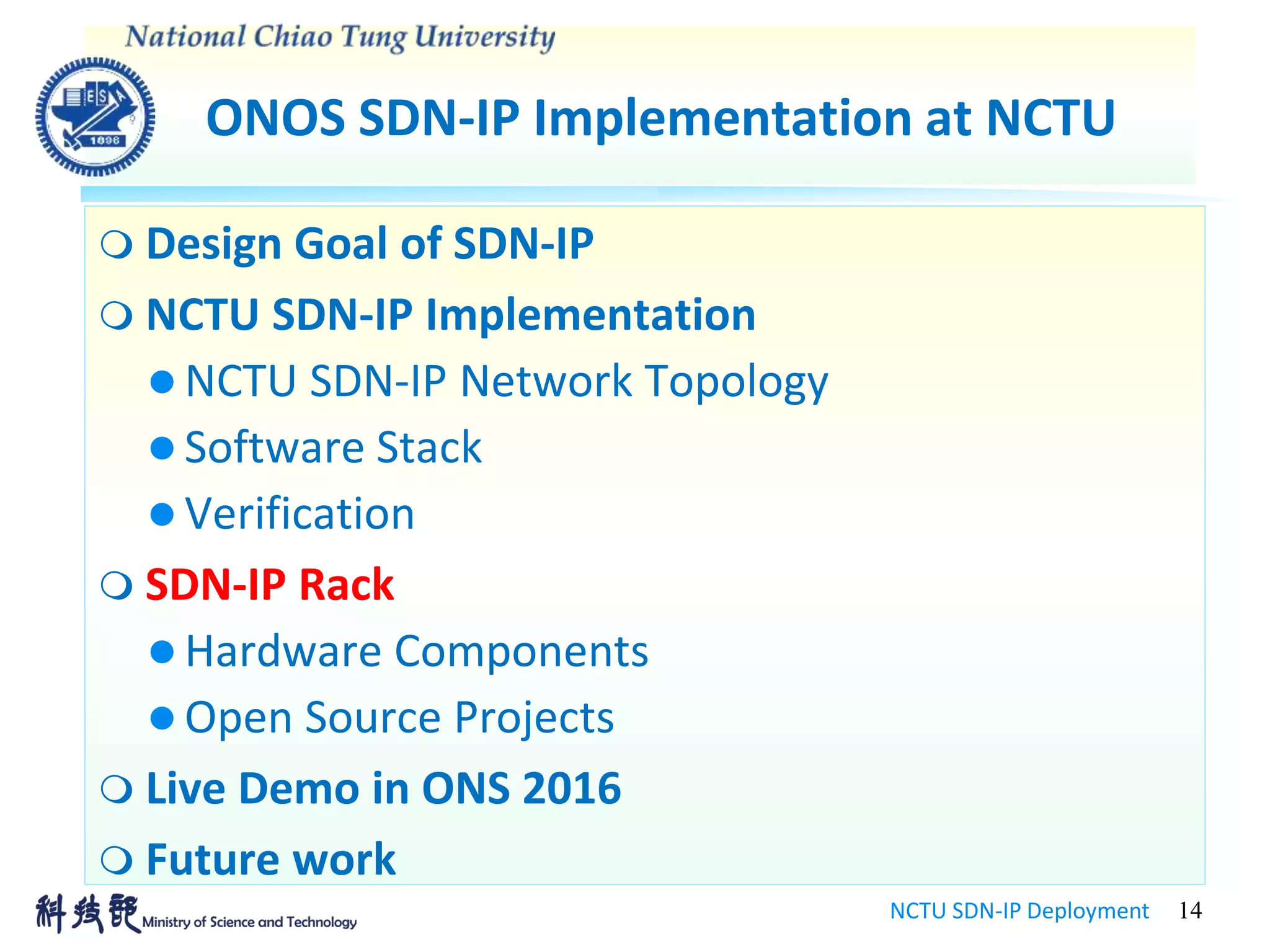ONOS SDN-IP Implementation at NCTU
NCTU SDN-IP Deployment 14
 Design Goal of SDN-IP
 NCTU SDN-IP Implementation
 NCTU SDN-IP Network Topology
 Software Stack
 Verification
 SDN-IP Rack
 Hardware Components
 Open Source Projects
 Live Demo in ONS 2016
 Future work
 