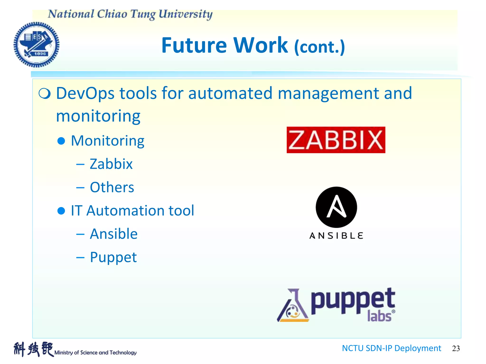 Future Work (cont.)
NCTU SDN-IP Deployment 23
 DevOps tools for automated management and
monitoring
 Monitoring
– Zabbix
– Others
 IT Automation tool
– Ansible
– Puppet
 
