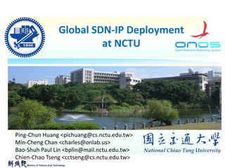 Global SDN-IP Deployment
at NCTU
Ping-Chun Huang <pichuang@cs.nctu.edu.tw>
Min-Cheng Chan <charles@onlab.us>
Bao-Shuh Paul Lin <bplin@mail.nctu.edu.tw>
Chien-Chao Tseng <cctseng@cs.nctu.edu.tw>
 