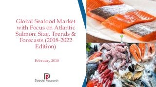 Global Seafood Market
with Focus on Atlantic
Salmon: Size, Trends &
Forecasts (2018-2022
Edition)
February 2018
 