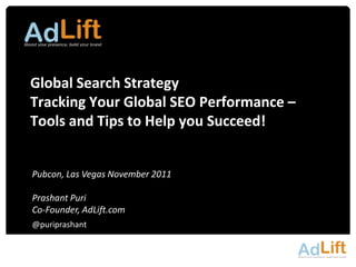 Global Search Strategy
Tracking Your Global SEO Performance –
Tools and Tips to Help you Succeed!


Pubcon, Las Vegas November 2011

Prashant Puri
Co-Founder, AdLift.com
@puriprashant
 