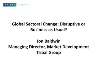 Global Sectoral Change: Disruptive or
Business as Usual?
Jon Baldwin
Managing Director, Market Development
Tribal Group
 