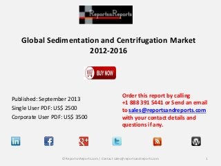 Global Sedimentation and Centrifugation Market
2012-2016
Published: September 2013
Single User PDF: US$ 2500
Corporate User PDF: US$ 3500
Order this report by calling
+1 888 391 5441 or Send an email
to sales@reportsandreports.com
with your contact details and
questions if any.
1© ReportsnReports.com / Contact sales@reportsandreports.com
 