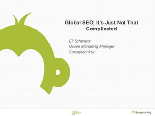 Global SEO: It’s Just Not That 
@5le 
Complicated 
Eli Schwartz 
Online Marketing Manager 
SurveyMonkey 
 