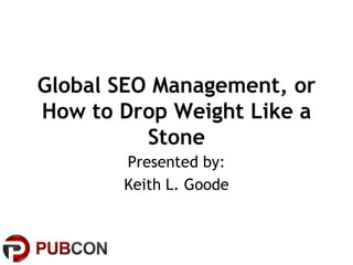 Global SEO Management, or
How to Drop Weight Like a
Stone
Presented by:
Keith L. Goode

 