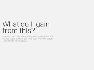 What do I gain
from this?
THE BIG QUESTION THAT HAS BEEN HAUNTING YOU FOR A
WHILE NOW & SOME OF YOU HAVE BEEN SKIPPING SLIDES
JUST TO GET TO THIS PAGE.
 