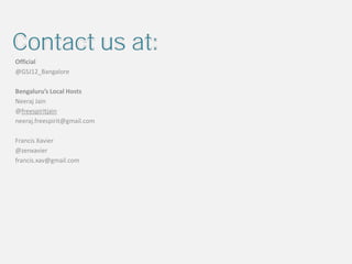 Contact us at:
Official
@GSJ12_Bangalore

Bengaluru’s Local Hosts
Neeraj Jain
@freespiritjain
neeraj.freespirit@gmail.com

Francis Xavier
@zenxavier
francis.xav@gmail.com
 