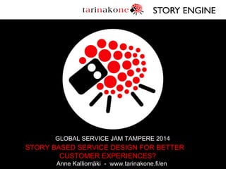 STORY ENGINE	


GLOBAL SERVICE JAM TAMPERE 2014

STORY BASED SERVICE DESIGN FOR BETTER
CUSTOMER EXPERIENCES?
Anne Kalliomäki - www.tarinakone.fi/en

 