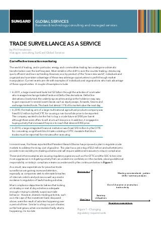 GLOBAL SERVICES
                        Business & technology consulting and managed services




Trade Surveillance as a Service
by Phil Henderson
manager, consulting, SunGard Global Services


Cost-effective transaction monitoring

The world of trading, and in particular, energy and commodities trading has undergone a dramatic
transformation over the last few years. Most notable is the shift to over-the counter trading, introducing
quick, efficient and low-cost trading. However, as a by-product of this “brave new world”, individuals and
organizations have taken advantage of these new arbitrage opportunities to profit through market
manipulation. Current events are rife with examples of individuals and organizations who took advantage
of these opportunities. A couple of examples include:


 	 2011, a large investment bank lost $2 billion through the activities of one trader
  In
  who managed exchange traded funds and Delta One derivatives. Delta One
  derivatives closely track the underlying securities and give the holder an easy way
  to gain exposure to several asset classes such as equity swaps, forwards, futures and
  exchange traded funds. This bank lost almost 11% of its market value the next day.

 	 2010, the trading arm of a large multinational agricultural products company was
  In
  fined $12 million by the CFTC for causing a non-bona fide price to be reported.
  The company wanted to be the first to buy a crude future at $100 per barrel
  although there were offers to sell at a much less price. In addition, it engaged in
  buying activity that increased the price to reach that desired $100 price.

 	 2010, a large integrated financial institution was fined $10 million by the CFTC
  In
  for concealing a significant block trade violating a CFTC mandate that block
  trades must be reported five minutes after executing.



In recent news, Fox News reported that President Barack Obama has proposed a plan to regulate crude
markets to address the rising cost of gasoline. This plan has a price tag of $52 million and will attempt to
provide more visibility into trading activities and will require additional measures to ensure compliance.

These and other examples are causing regulatory agencies such as the CFTC and the SEC to become
more aggressive in mitigating activity that can undermine confidence in the markets, placing additional
responsibility on today’s compliance teams as evidenced by the continuum below in Figure 1.

As a result, new expectations for proactive trade
surveillance are gaining increased attention,                   Best practice
especially as companies seek to eliminate breaches                                                      Meeting new standards – pattern
                                                                                                           shifts / summary analysis
of internal controls and policies as well as provide
evidence to regulators of lawful trading activities.

Most compliance departments believe that looking                                               Out of character or anomalous
at intraday or end of day activities is adequate                                                        trade activity
enough in trying to identify suspicious trade
behavior. However, dramatic trading activities, such                              Statutory
as in the case of the investment bank discussed                                  obligations
                                                                   Must have
above, were the result of activities happening over
                                                                                                Regulatory expectations
a period of time. Similar to a frog in a pot of water;
as the heat grows, when one realizes finally what is
                                                                Figure 1 - Changing
happening, it is too late.
                                                                regulatory requirements
 