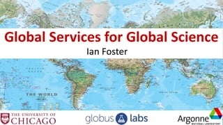 Global Services for Global Science
Ian Foster
 