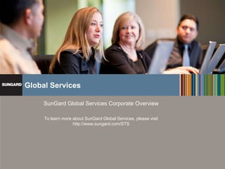 Global Services

                                            SunGard Global Services Corporate Overview

                                             To learn more about SunGard Global Services, please visit
                                                           http://www.sungard.com/STS




Proprietary and Confidential. Not to be distributed or reproduced without permission   www.sungard.com/globalservices
 
