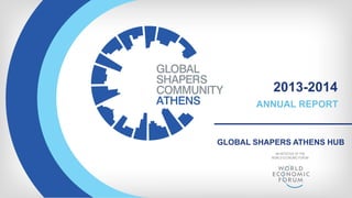 ANNUAL REPORT 
2013-2014 
AN INITIATIVE OF THE 
WORLD ECONOMIC FORUM 
GLOBAL SHAPERS ATHENS HUB 
 