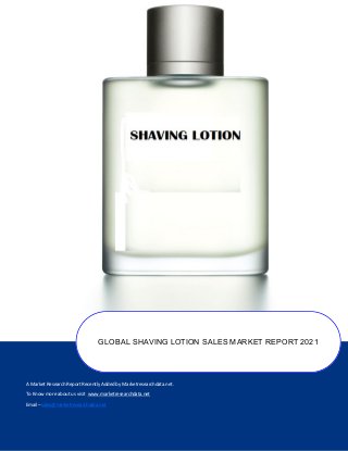 A Market Research Report Recently Added by Marketresearchdata.net.
To Know more about us visit www.marketresearchdata.net
Email– sales@marketresearchdata.net
GLOBAL SHAVING LOTION SALES MARKET REPORT 2021
 
