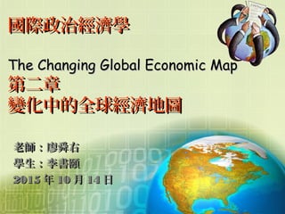 國際政治經濟學國際政治經濟學
The Changing Global Economic MapThe Changing Global Economic Map
第二章第二章
變化中的全球經濟地圖變化中的全球經濟地圖
老師：廖舜右老師：廖舜右
學生：李書頤學生：李書頤
20152015 年年 1010 月月 1414 日日
 