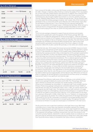 ICAP Shipping Monthly Report
Macroeconomic
Since removal of the dollar currency peg, the Chinese currency had strengthened against
the dollar. Changes in monetary policy involving increasing the supply of Yuan may weaken
the currency and make Chinese exports more attractive. In addition, the a reversal of the
lending restrictions that had been put in place to prevent the Chinese economy from
overheating have also brought tangible improvements to consumer spending and trade
volumes, helped by falling inflation since midway through last year. The key question mark
is to what extent the stimulus package introduces ‘new’ money. 25% of this investment is
attributed to the re-construction of the worst affected cities of the Sichuan region after
the earthquake of May last year. If this is factored into the projected steel demand
increase, an expectation of a renewed surge in 2009 becomes less likely. Whilst not such a
significant boost to energy demand, the stimulus package looks likely to result in 2009
crude oil imports being far less down on 2008 than they would have otherwise been.
USA
The US stimulus package is designed to support financial institutions and stimulate
microeconomic growth and is quite the opposite of the Chinese package. With only
US$90bn out of US$825bn designated for infrastructure projects – what the somewhat
partisan American Society of Civil Engineers regards as only 4% of the investment required
- the main focus appears to be on stimulating consumer spending. The steel industry would
nonetheless be stimulated; with Deutsche Bank estimating that 15Mt of extra steel
demand would be generated reversing only some of the recent collapse in US steel
production. Where the US plan could be felt positively is in the tanker and container sector.
In November last year, the European Commission announced a €200bn measure to boost
purchasing power and generate growth and jobs. Though this objective approach is typical
of the EC, it also illustrates the majority of the European states unilateral approaches to
revitalising their waning economies. Only a small proportion of this package is expected for
infrastructure (€6.3bn), of which, the emphasis will be on improving energy efficiency
rather than large new construction intensive projects. The focus of the Western economies
is improving credit and entrepreneurial endeavour. This is a relevant approach given the
financial services economy that exists in Europe. Having said this, there are examples
where investment may have a positive repercussions for shipping. In Germany, a €50bn
package was unveiled at the end of January, almost twice that of a similar package in
November. Of this, €17.3bn will be allocated for infrastructure while tax cuts will be made
for the automobile industry. In France, €4bn of a €26bn investment is proposed for
infrastructure, though again, the funding for the automobile industry has brought
accusations of protectionism. Such approaches to stimulus packages must be treated as
the exception rather than the rule in Europe, as most countries have attempted to improve
the balance sheets by encouraging liquidity via fiscal devices only. While these can have an
effect on shipping, the derived demand is a protracted one and there will be no immediate
improvement based on any significant raw material usage.
The Japanese Prime Minister made waves at Davos in February, as he outlined an Asian
infrastructure package funded by his country worth US$17bn. The package, which was
Japan’s attempt to promote the continued cross-border liquidity in Asia through
infrastructure, immediately has one problem: it’s relatively small. If one considers that the
Chinese infrastructure package could generate somewhere between 40 and 160Mt of
steel demand, the US$17bn invested will create a mere 1-4Mt; not exactly volumes that
can invigorate dry bulk freight rates. The Japanese economy itself continues to struggle
and the Government are contemplating a second stimulus package as it recognises the first
of US$57bn has failed to reverse the trend. India has, so far, proved resilient to the down
turn, posting an 8% growth in 2008, a fall of only 1% y-o-y. However, on recognising that
growth is expected to slip another 1% in 2009, the government of the largest democracy
in the world cut VAT by 4% in December in an attempt to encourage spending while R20,
000crore (US$4.1bn) has been proposed to increase liquidity. This approach has been
criticised as too limited in its scope and would expect an amendment in the near future.
The dry sector has most to gain from resolution to the trade finance issue. With lower
commodity prices, in many cases now imported commodities represent the cheapest
option for industrial players and trade finance is one of the major impediments to reducing
input costs and boosting profitability. A rebound in trade volumes could occur quite rapidly
if the proposed G20 package is ratified at national level. Even with the stimulus to the
consumer economy, however, demand for crude oil could be slower to accelerate as it will
take some time for sentiment and purchasing activity to change and in many cases people
have found alternatives modes of consumption that reduce resource consumption.
Fig. 4. BCI vs TED Spread
Source Data: Baltic Exchange, Bloomberg
Source Data: Baltic Exchange, Bloomberg
Fig. 5. Chinese Money Supply vs Export
Fig. 6. Foreign Direct Investment
Source Data: various
0
5,000
10,000
15,000
20,000
25,000
Jul 06 Apr 07 Jan 08 Oct 08
Index
0
1
2
3
4
5
bpBCI TED Spread
0
5
10
15
20
25
Jun 98 Oct 01 Feb 05 Jun 08
%
-40
-20
0
20
40
60
%M2 growth Export growth
0
2
4
6
8
10
12
Jan 06 Nov 06 Sep 07 Jul 08
$bn
India Brazil China
3
 