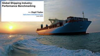 1
Global Shipping Industry:
Performance Benchmarking
— Kapil Yadav
kapil.anand.Yadav@gmail.com
June 2020
 