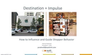 Destination + Impulse How to Influence and Guide Shopper Behavior   Patrick Rodmell President + CEO [email_address] www.wattintl.com 